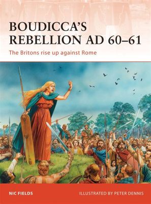 The Revolt of Boudicca: A Fierce Rebellion Against Roman Rule and its Impact on Roman Britain