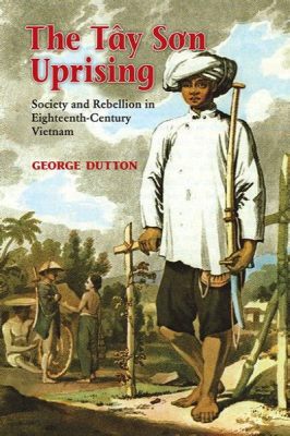 The Tay Son Rebellion: A Vietnamese Peasant Uprising Against Dynastic Oppression and Foreign Influence